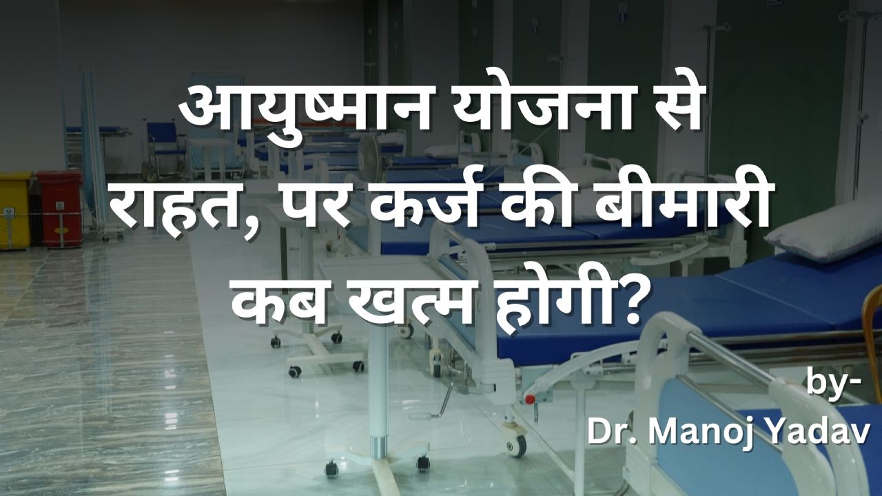 Read more about the article आयुष्मान योजना से राहत, पर कर्ज की बीमारी कब खत्म होगी?